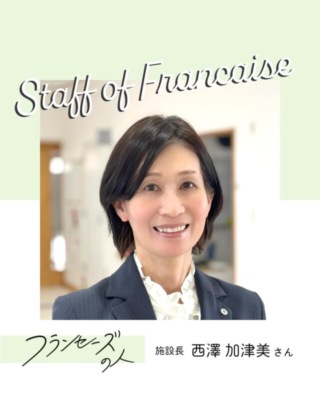 スタッフ紹介/フランセーズの人、
施設長の西澤さん。
今年の4月で勤務歴19年の西澤さんの志望動機
は「大きな組織で安心して働ける」から。
フランセーズの“サプライズ”な部分を楽しみな
がら計画・実行し続ける西澤さんでした✨